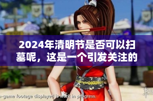 2024年清明节是否可以扫墓呢，这是一个引发关注的问题吗