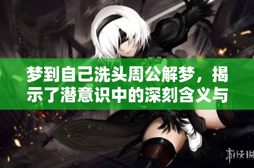 梦到自己洗头周公解梦，揭示了潜意识中的深刻含义与象征