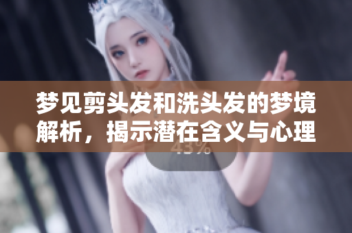 梦见剪头发和洗头发的梦境解析，揭示潜在含义与心理状态