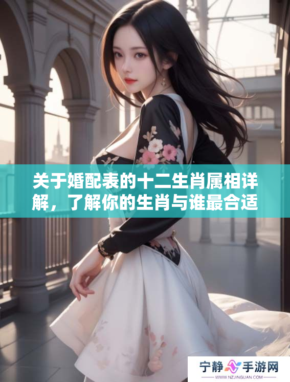 关于婚配表的十二生肖属相详解，了解你的生肖与谁最合适相配