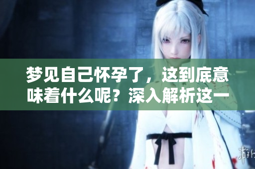 梦见自己怀孕了，这到底意味着什么呢？深入解析这一梦境的真实含义。