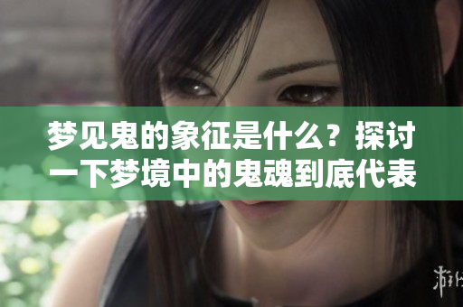 梦见鬼的象征是什么？探讨一下梦境中的鬼魂到底代表了什么含义。