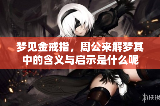 梦见金戒指，周公来解梦其中的含义与启示是什么呢