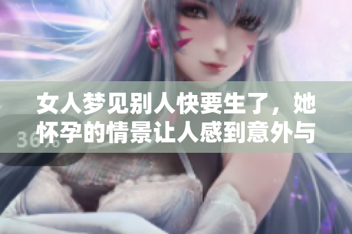 女人梦见别人快要生了，她怀孕的情景让人感到意外与好奇
