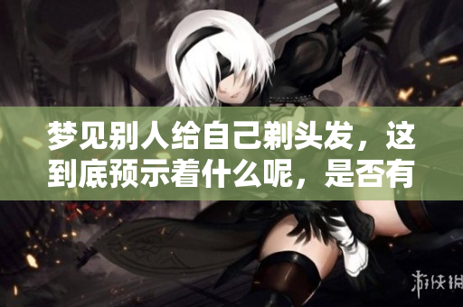 梦见别人给自己剃头发，这到底预示着什么呢，是否有特别的含义？