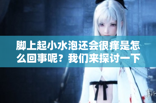 脚上起小水泡还会很痒是怎么回事呢？我们来探讨一下这个问题。