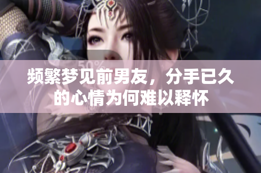 频繁梦见前男友，分手已久的心情为何难以释怀