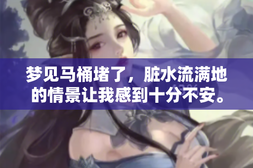 梦见马桶堵了，脏水流满地的情景让我感到十分不安。