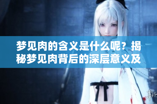 梦见肉的含义是什么呢？揭秘梦见肉背后的深层意义及解读。
