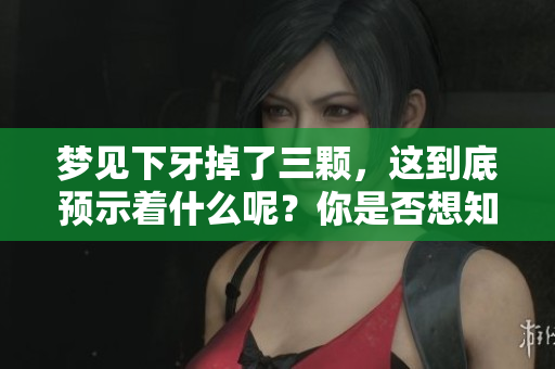 梦见下牙掉了三颗，这到底预示着什么呢？你是否想知道答案呢？