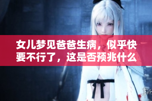 女儿梦见爸爸生病，似乎快要不行了，这是否预兆什么呢