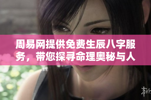 周易网提供免费生辰八字服务，带您探寻命理奥秘与人生指导