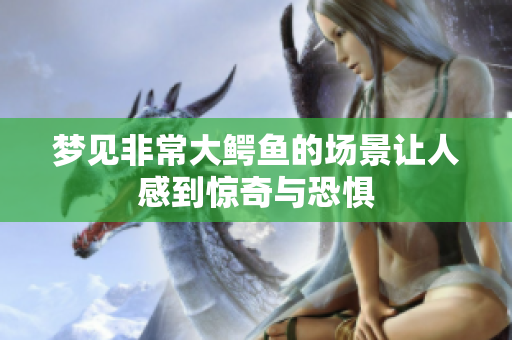 梦见非常大鳄鱼的场景让人感到惊奇与恐惧