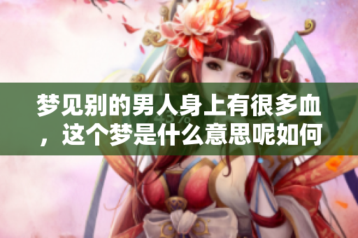 梦见别的男人身上有很多血，这个梦是什么意思呢如何解读它