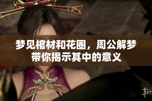 梦见棺材和花圈，周公解梦带你揭示其中的意义