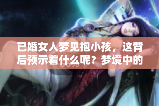 已婚女人梦见抱小孩，这背后预示着什么呢？梦境中的预兆值得深思。