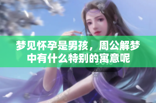 梦见怀孕是男孩，周公解梦中有什么特别的寓意呢