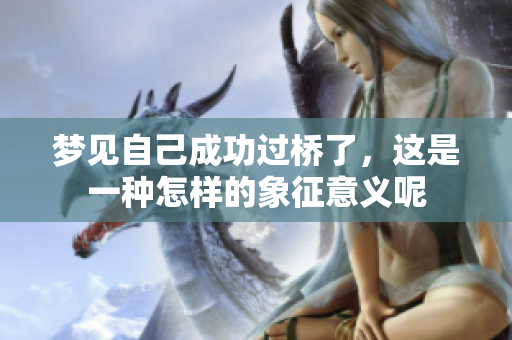 梦见自己成功过桥了，这是一种怎样的象征意义呢