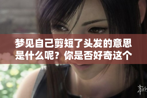 梦见自己剪短了头发的意思是什么呢？你是否好奇这个梦境的深层含义？