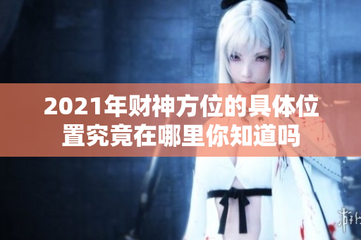 2021年财神方位的具体位置究竟在哪里你知道吗