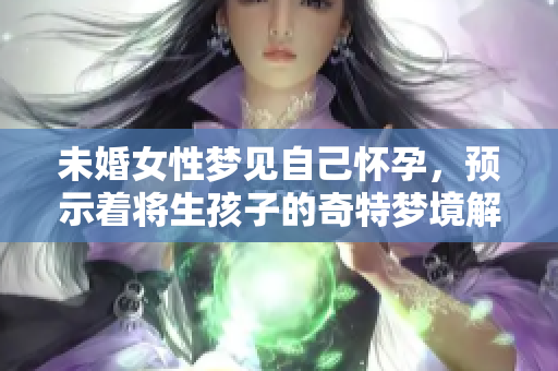 未婚女性梦见自己怀孕，预示着将生孩子的奇特梦境解析