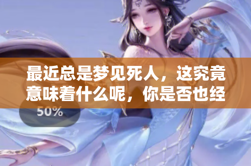 最近总是梦见死人，这究竟意味着什么呢，你是否也经历过类似的梦境呢
