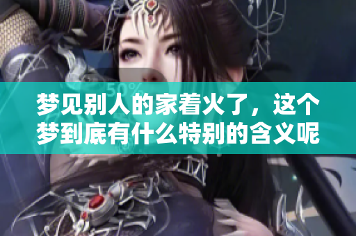 梦见别人的家着火了，这个梦到底有什么特别的含义呢