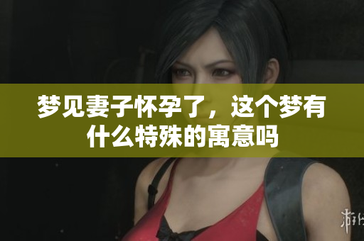 梦见妻子怀孕了，这个梦有什么特殊的寓意吗