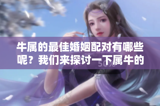 牛属的最佳婚姻配对有哪些呢？我们来探讨一下属牛的婚配特点。
