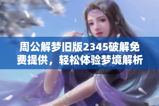周公解梦旧版2345破解免费提供，轻松体验梦境解析的乐趣与奥秘