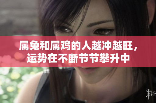 属兔和属鸡的人越冲越旺，运势在不断节节攀升中