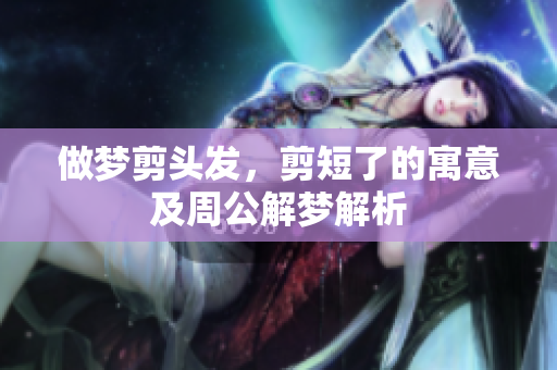 做梦剪头发，剪短了的寓意及周公解梦解析