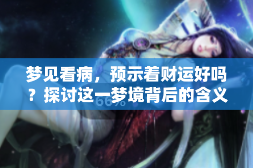 梦见看病，预示着财运好吗？探讨这一梦境背后的含义与影响。