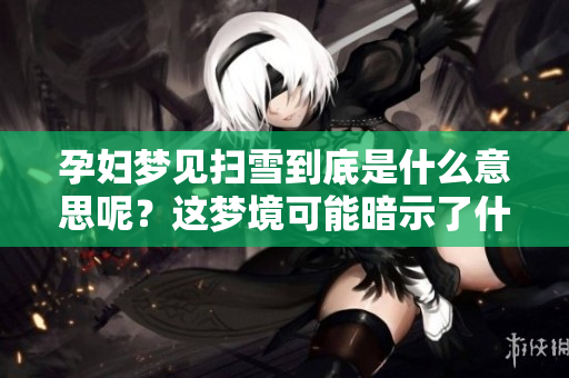 孕妇梦见扫雪到底是什么意思呢？这梦境可能暗示了什么呢？
