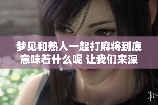梦见和熟人一起打麻将到底意味着什么呢 让我们来深入探讨一下它的含义