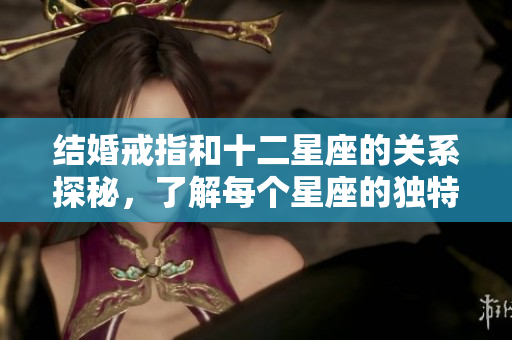 结婚戒指和十二星座的关系探秘，了解每个星座的独特选择