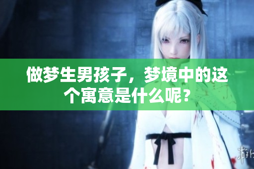 做梦生男孩子，梦境中的这个寓意是什么呢？
