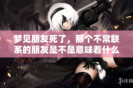 梦见朋友死了，那个不常联系的朋友是不是意味着什么呢