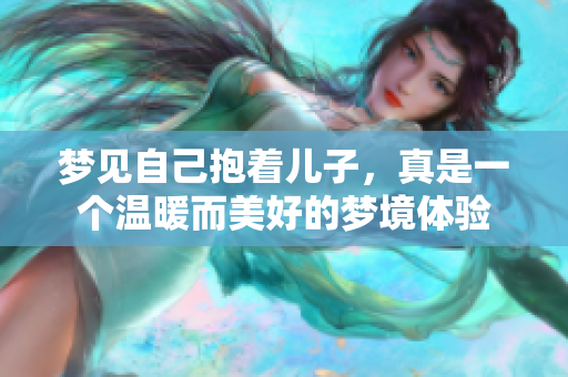 梦见自己抱着儿子，真是一个温暖而美好的梦境体验