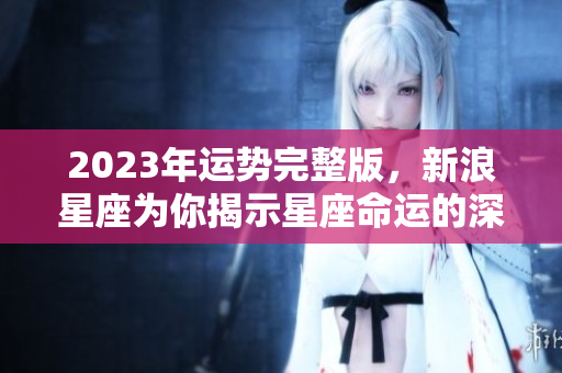 2023年运势完整版，新浪星座为你揭示星座命运的深度解析