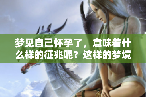 梦见自己怀孕了，意味着什么样的征兆呢？这样的梦境有什么特别的意义？