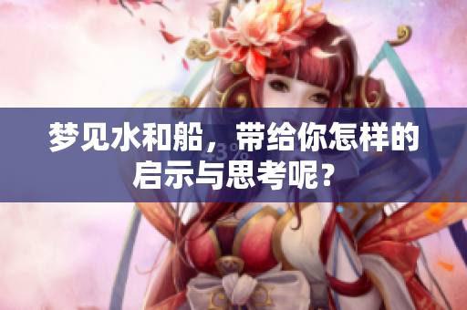 梦见水和船，带给你怎样的启示与思考呢？