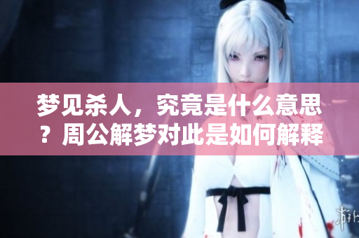 梦见杀人，究竟是什么意思？周公解梦对此是如何解释的呢？