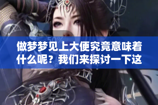 做梦梦见上大便究竟意味着什么呢？我们来探讨一下这个梦境的含义。