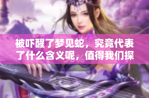 被吓醒了梦见蛇，究竟代表了什么含义呢，值得我们探讨