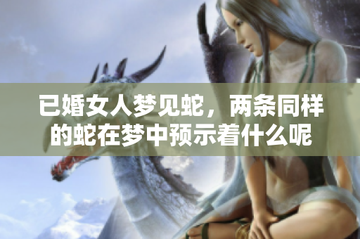已婚女人梦见蛇，两条同样的蛇在梦中预示着什么呢