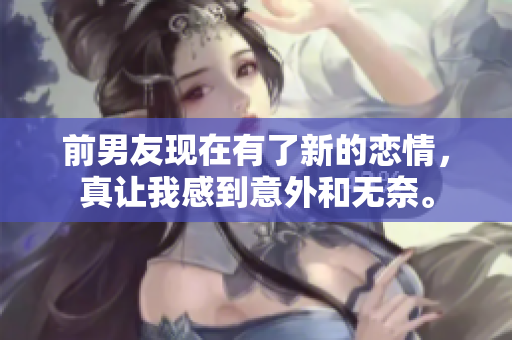 前男友现在有了新的恋情，真让我感到意外和无奈。