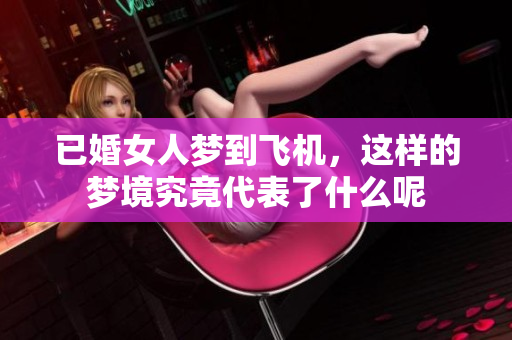已婚女人梦到飞机，这样的梦境究竟代表了什么呢