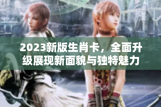 2023新版生肖卡，全面升级展现新面貌与独特魅力