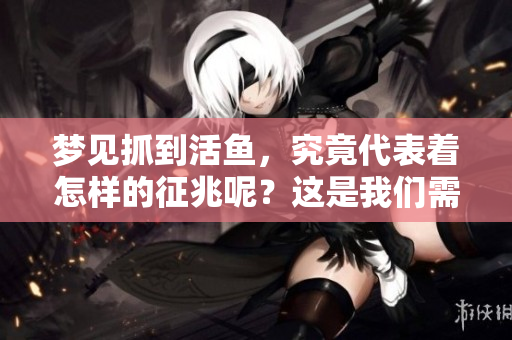梦见抓到活鱼，究竟代表着怎样的征兆呢？这是我们需要深入探讨的问题。